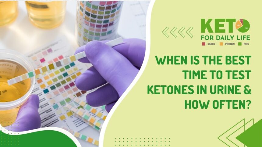 When is the Best time to test ketones in urine & how often?